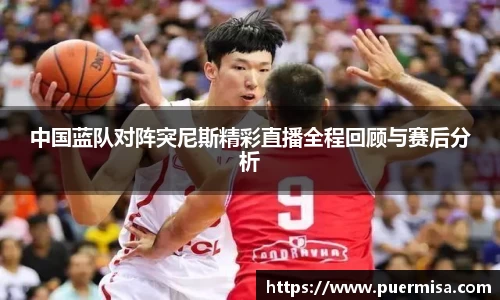 中国蓝队对阵突尼斯精彩直播全程回顾与赛后分析
